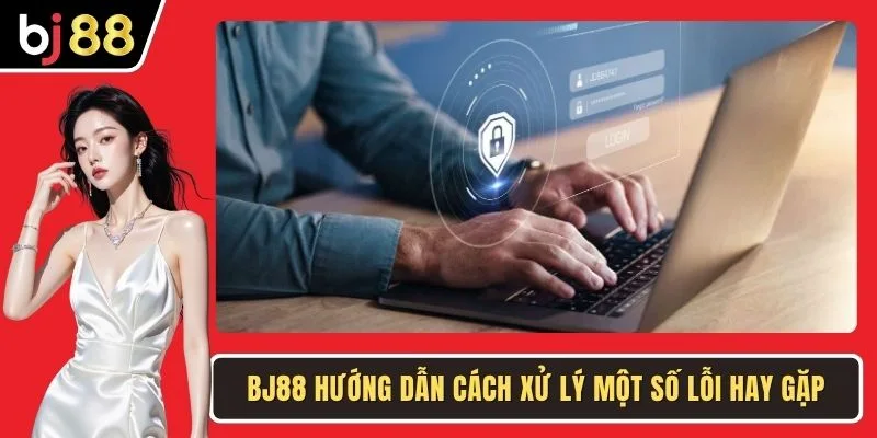 BJ88 hướng dẫn cách xử lý một số lỗi hay gặp
