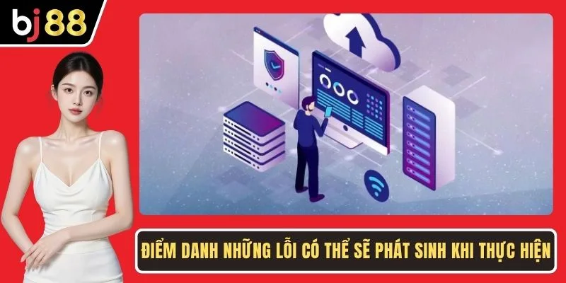Điểm danh những lỗi có thể sẽ phát sinh khi thực hiện